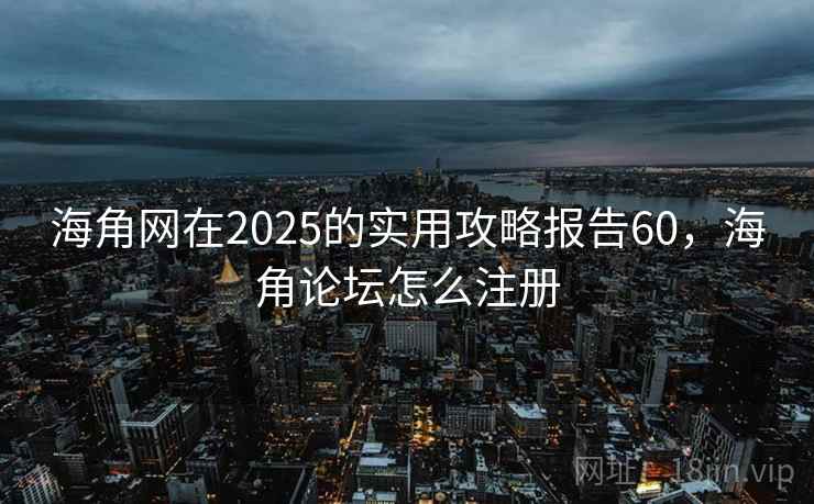 海角网在2025的实用攻略报告60，海角论坛怎么注册