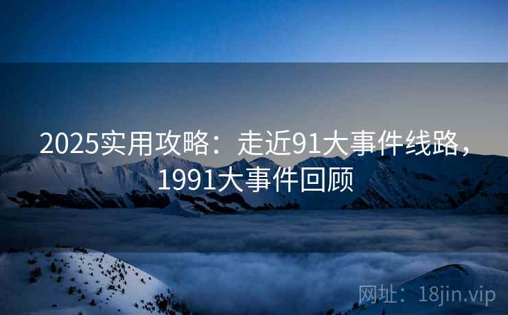 2025实用攻略：走近91大事件线路，1991大事件回顾  第1张