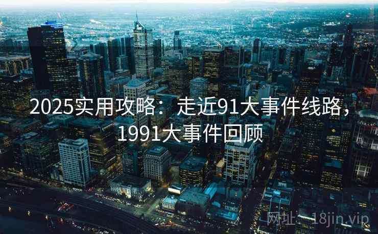 2025实用攻略：走近91大事件线路，1991大事件回顾  第2张