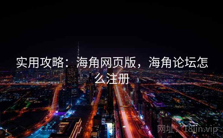 实用攻略：海角网页版，海角论坛怎么注册