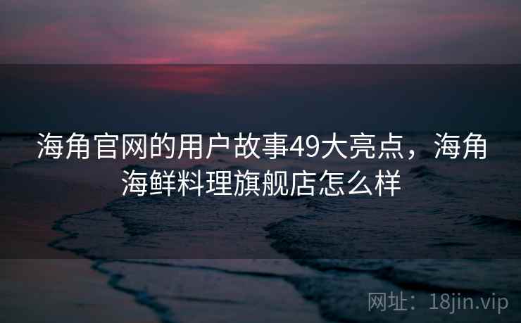 海角官网的用户故事49大亮点，海角海鲜料理旗舰店怎么样
