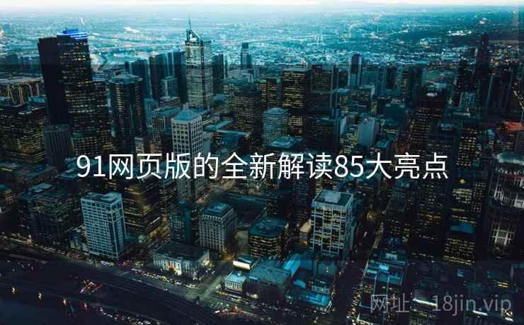 91网页版的全新解读85大亮点
