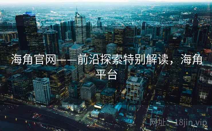 海角官网——前沿探索特别解读，海角平台