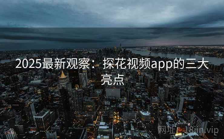 2025最新观察：探花视频app的三大亮点