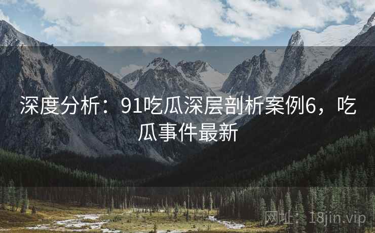 深度分析：91吃瓜深层剖析案例6，吃瓜事件最新