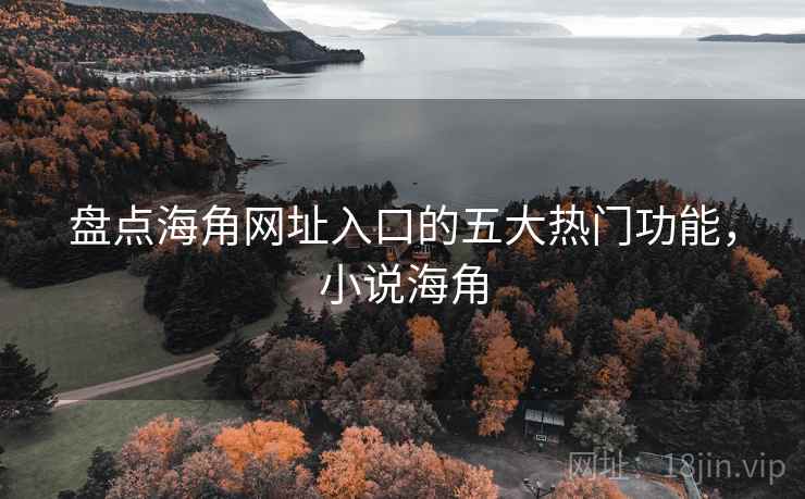 盘点海角网址入口的五大热门功能，小说海角