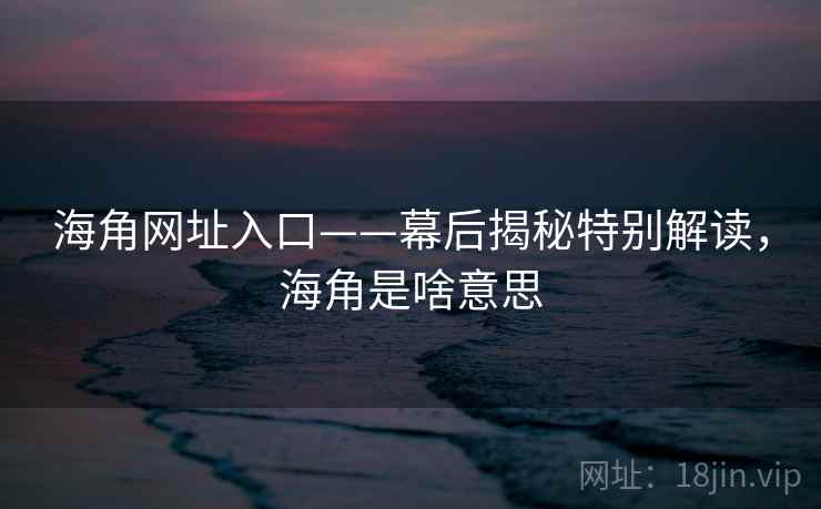 海角网址入口——幕后揭秘特别解读，海角是啥意思