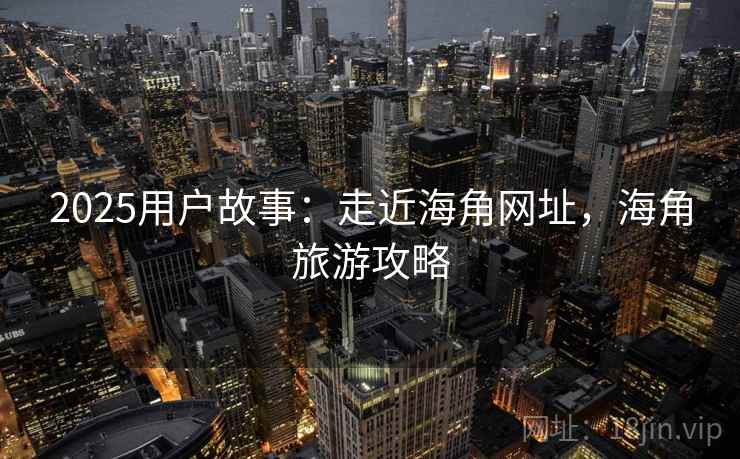 2025用户故事：走近海角网址，海角旅游攻略