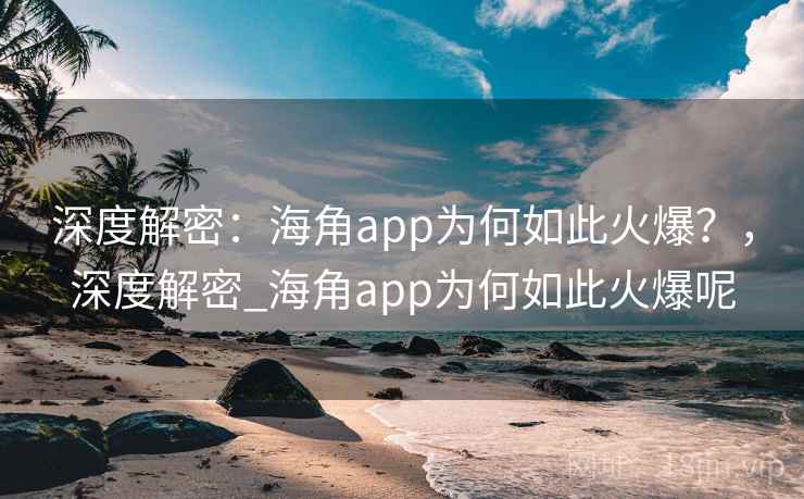 深度解密：海角app为何如此火爆？，深度解密_海角app为何如此火爆呢