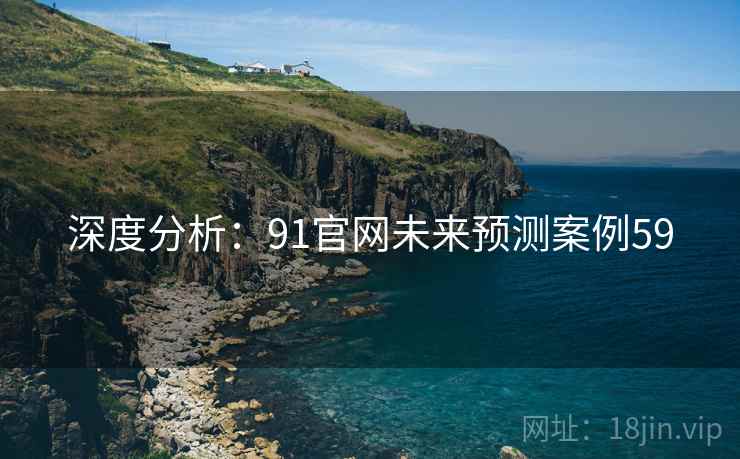 深度分析：91官网未来预测案例59