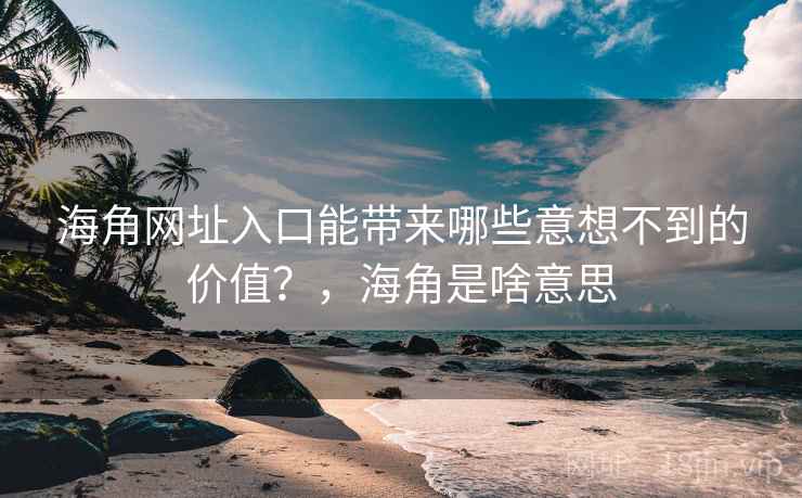 海角网址入口能带来哪些意想不到的价值？，海角是啥意思