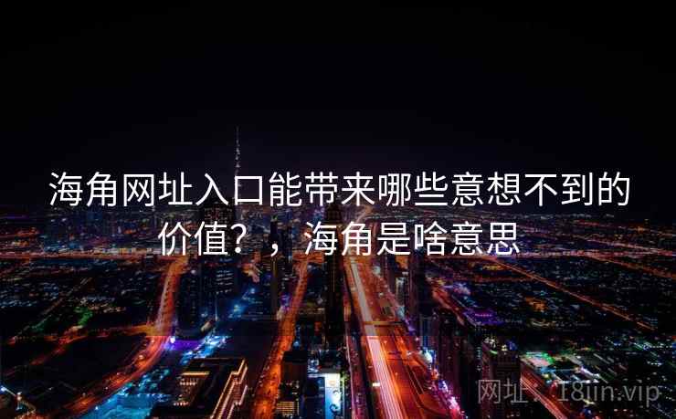 海角网址入口能带来哪些意想不到的价值？，海角是啥意思