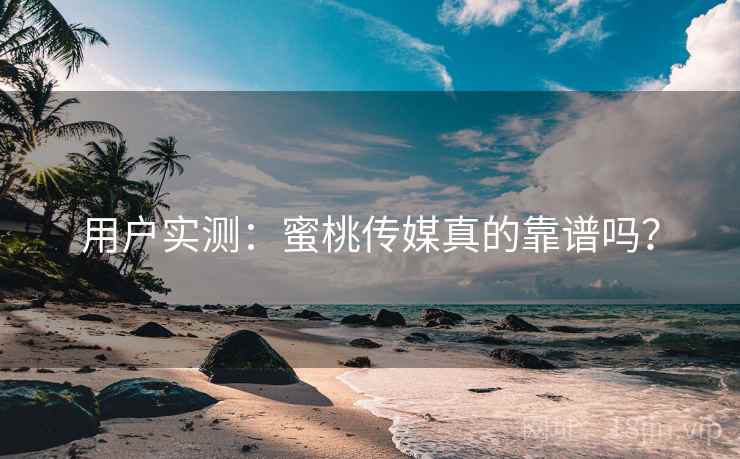 用户实测：蜜桃传媒真的靠谱吗？
