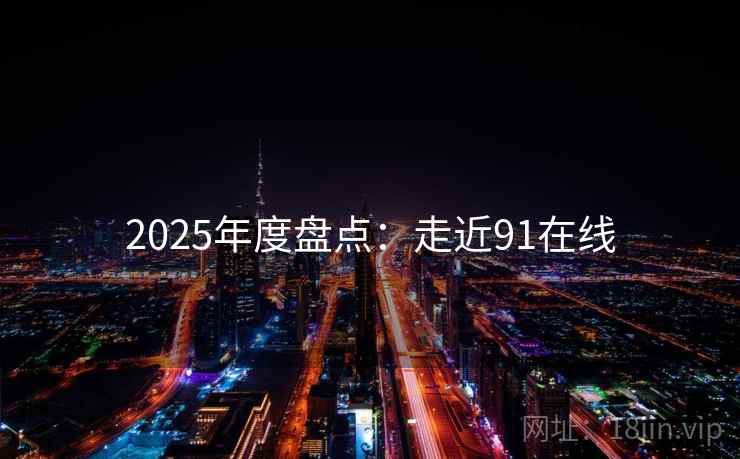 2025年度盘点：走近91在线