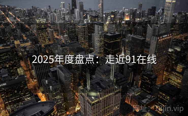 2025年度盘点：走近91在线