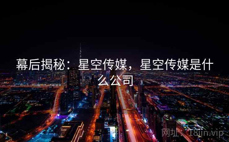 幕后揭秘：星空传媒，星空传媒是什么公司