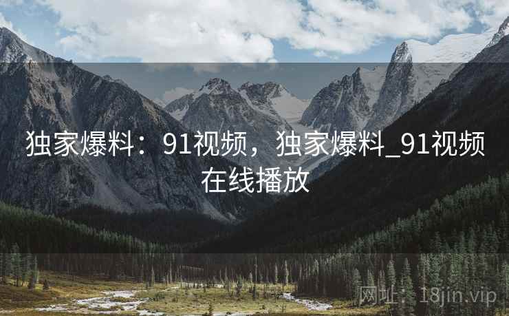 独家爆料：91视频，独家爆料_91视频在线播放