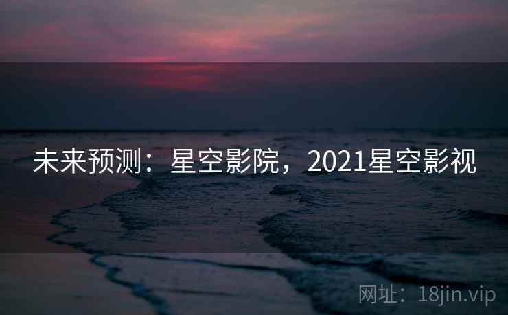 未来预测：星空影院，2021星空影视