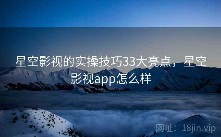 星空影视的实操技巧33大亮点，星空影视app怎么样