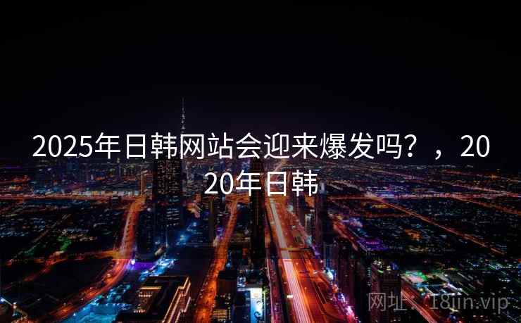 2025年日韩网站会迎来爆发吗？，2020年日韩