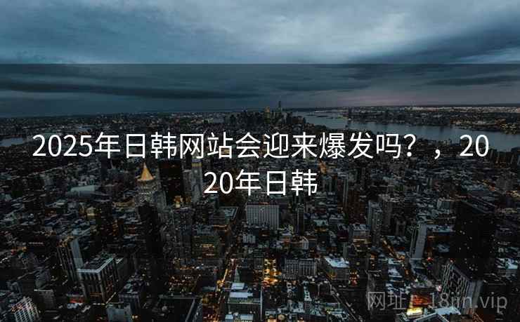 2025年日韩网站会迎来爆发吗？，2020年日韩