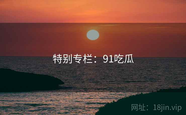 特别专栏：91吃瓜