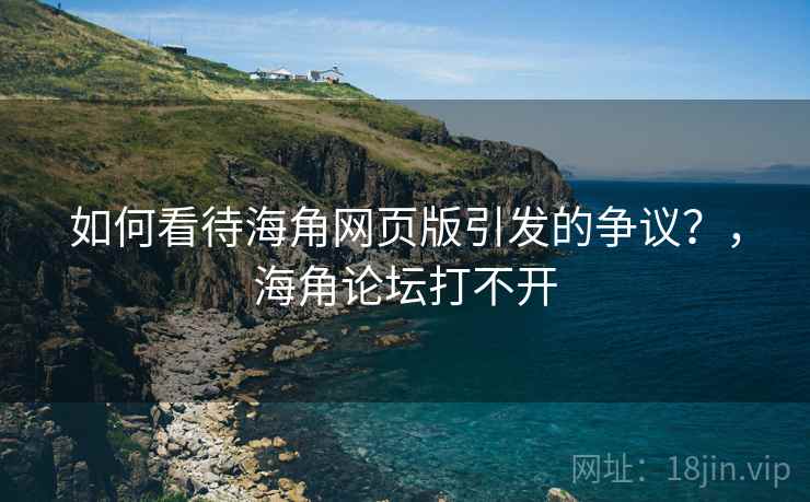 如何看待海角网页版引发的争议？，海角论坛打不开
