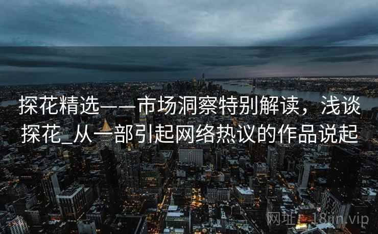 探花精选——市场洞察特别解读，浅谈探花_从一部引起网络热议的作品说起