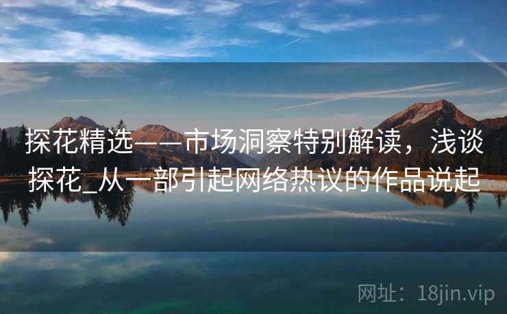 探花精选——市场洞察特别解读，浅谈探花_从一部引起网络热议的作品说起