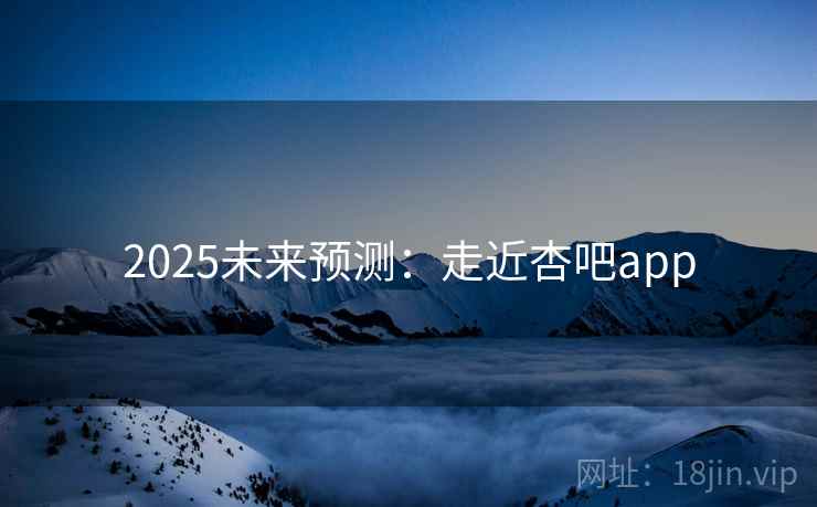 2025未来预测：走近杏吧app