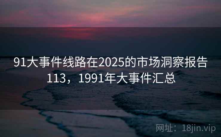 91大事件线路在2025的市场洞察报告113，1991年大事件汇总