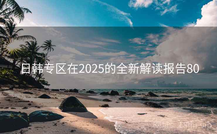 日韩专区在2025的全新解读报告80