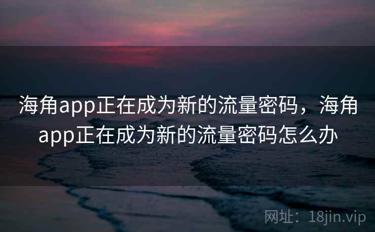 海角app正在成为新的流量密码，海角app正在成为新的流量密码怎么办