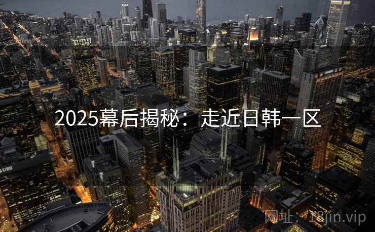 2025幕后揭秘：走近日韩一区