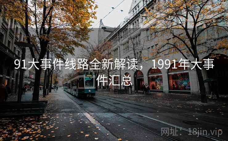 91大事件线路全新解读，1991年大事件汇总