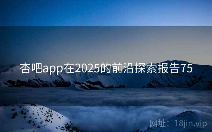 杏吧app在2025的前沿探索报告75