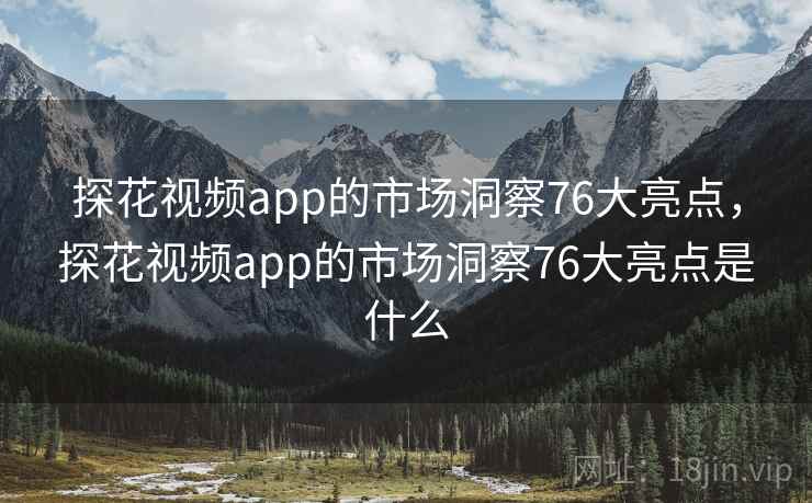 探花视频app的市场洞察76大亮点，探花视频app的市场洞察76大亮点是什么  第1张