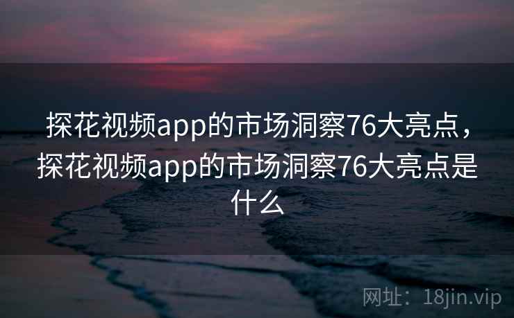 探花视频app的市场洞察76大亮点，探花视频app的市场洞察76大亮点是什么  第2张