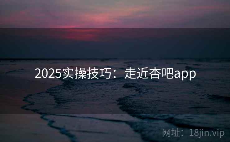 2025实操技巧：走近杏吧app