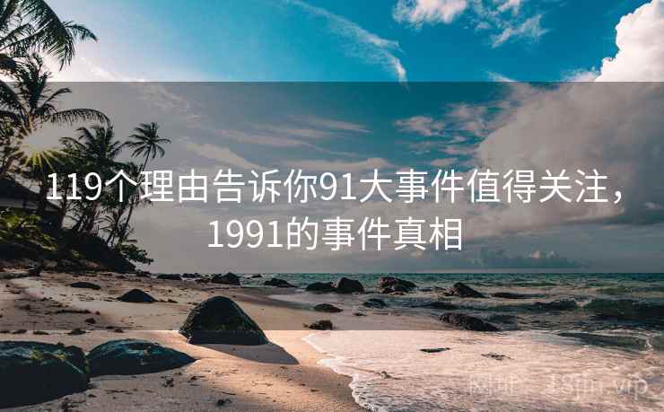 119个理由告诉你91大事件值得关注，1991的事件真相  第1张