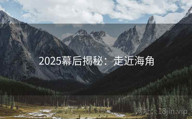 2025幕后揭秘：走近海角