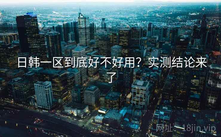 日韩一区到底好不好用？实测结论来了