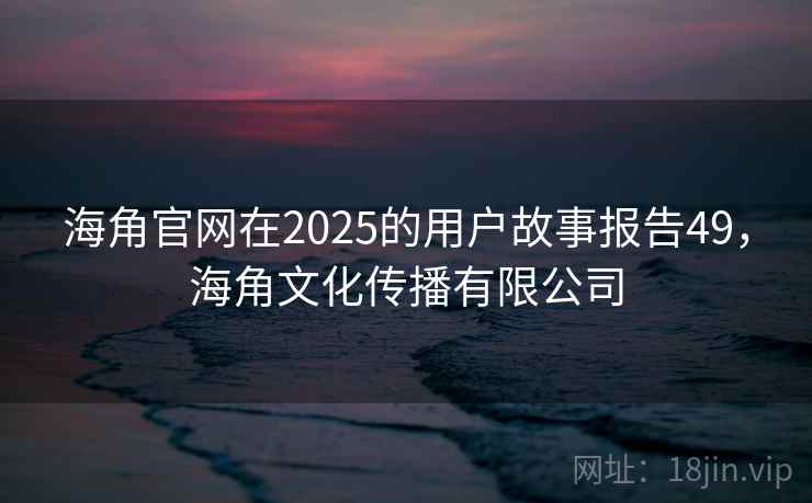 海角官网在2025的用户故事报告49，海角文化传播有限公司