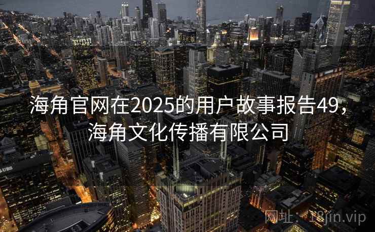 海角官网在2025的用户故事报告49，海角文化传播有限公司