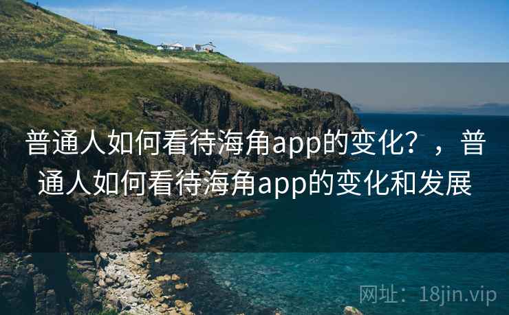 普通人如何看待海角app的变化？，普通人如何看待海角app的变化和发展