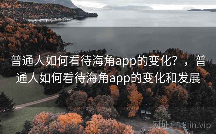 普通人如何看待海角app的变化？，普通人如何看待海角app的变化和发展