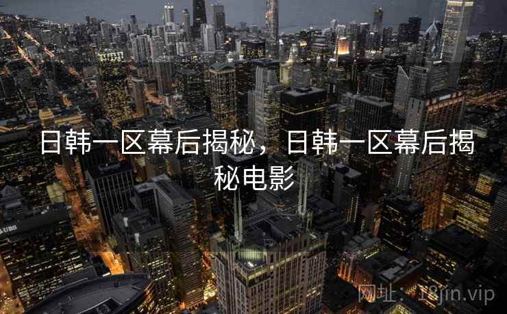 日韩一区幕后揭秘，日韩一区幕后揭秘电影