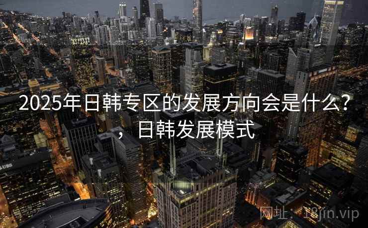 2025年日韩专区的发展方向会是什么？，日韩发展模式
