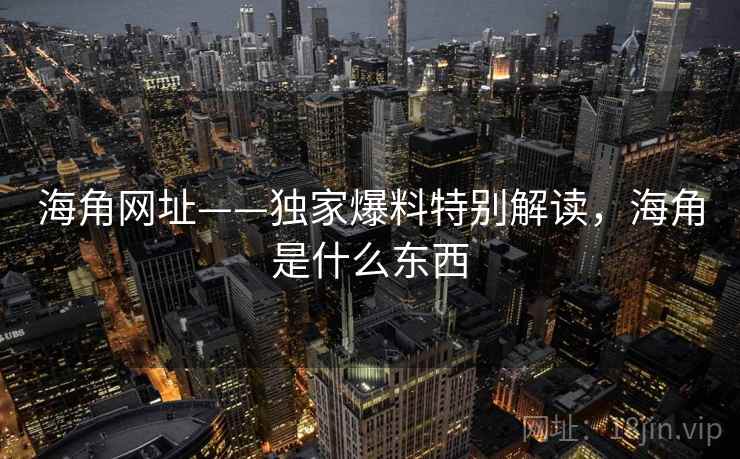 海角网址——独家爆料特别解读，海角是什么东西